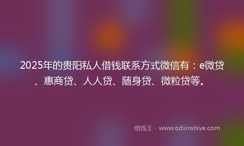 2025年的贵阳私人借钱联系方式微信有：e微贷、惠商贷、人人贷、随身贷、微粒贷等。