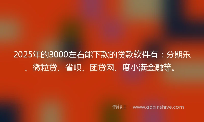 2025年的3000左右能下款的贷款软件有：分期乐、微粒贷、省呗、团贷网、度小满金融等。