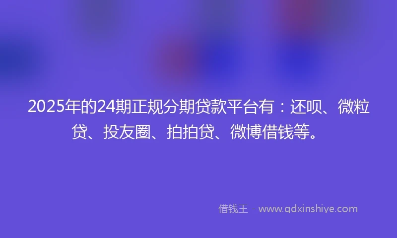 2025年的24期正规分期贷款平台有：还呗、微粒贷、投友圈、拍拍贷、微博借钱等。