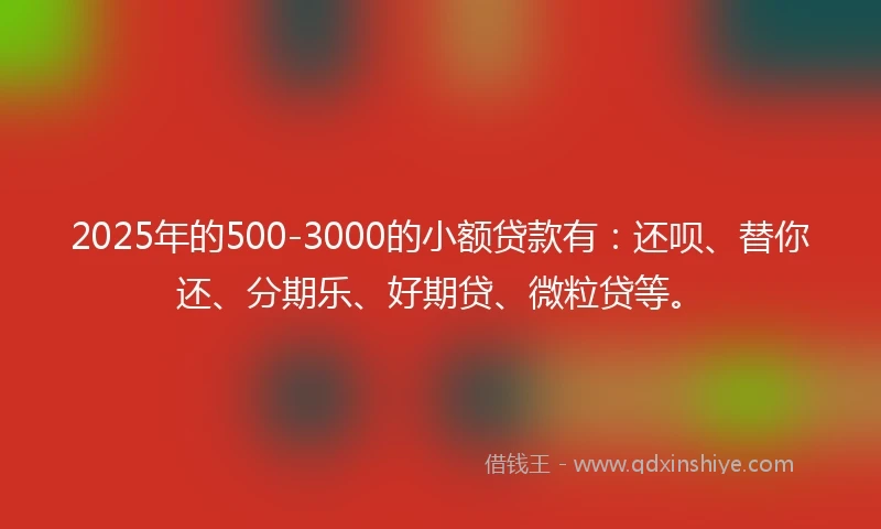 2025年的500-3000的小额贷款有：还呗、替你还、分期乐、好期贷、微粒贷等。