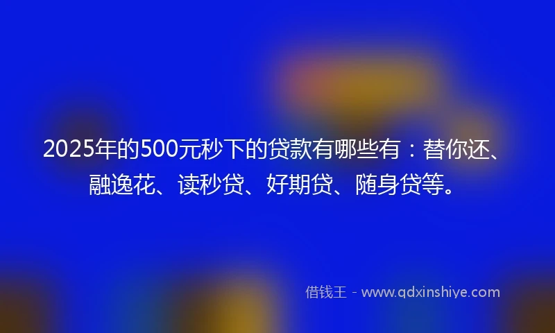 2025年的500元秒下的贷款有哪些有：替你还、融逸花、读秒贷、好期贷、随身贷等。