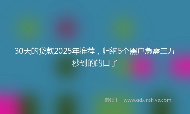 30天的贷款2025年推荐，归纳5个黑户急需三万秒到的的口子
