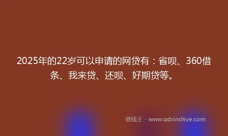 2025年的22岁可以申请的网贷有：省呗、360借条、我来贷、还呗、好期贷等。
