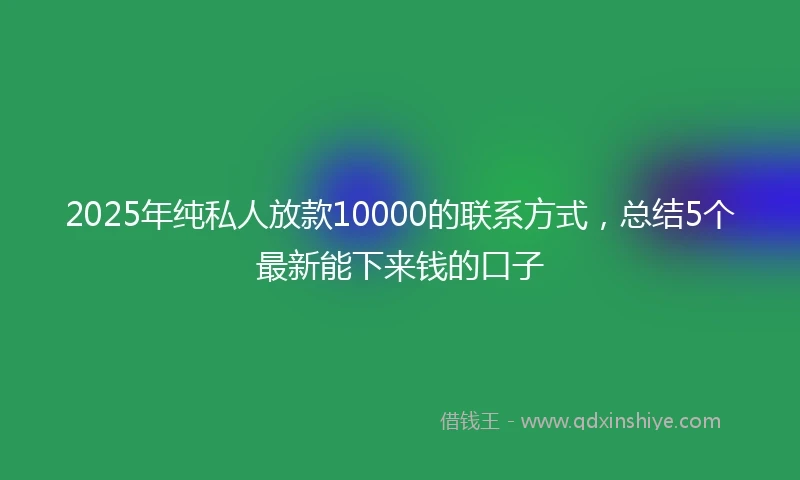 2025年纯私人放款10000的联系方式，总结5个最新能下来钱的口子
