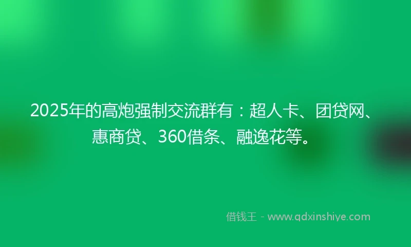 2025年的高炮强制交流群有：超人卡、团贷网、惠商贷、360借条、融逸花等。