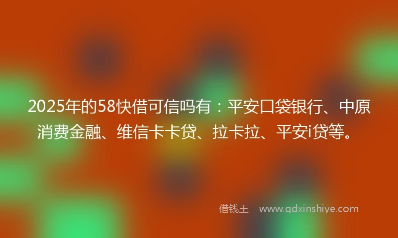 2025年的58快借可信吗有:平安口袋银行、中原消费金融、维信卡卡贷、拉卡拉、平安i贷等。