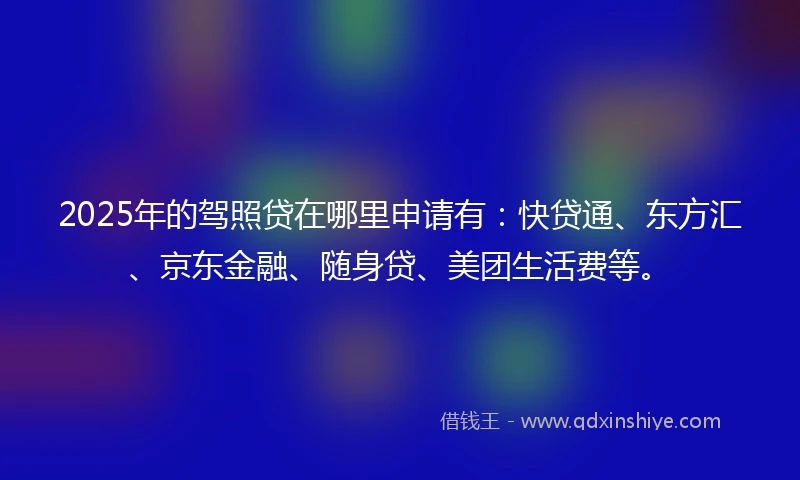2025年的驾照贷在哪里申请有：快贷通、东方汇、京东金融、随身贷、美团生活费等。