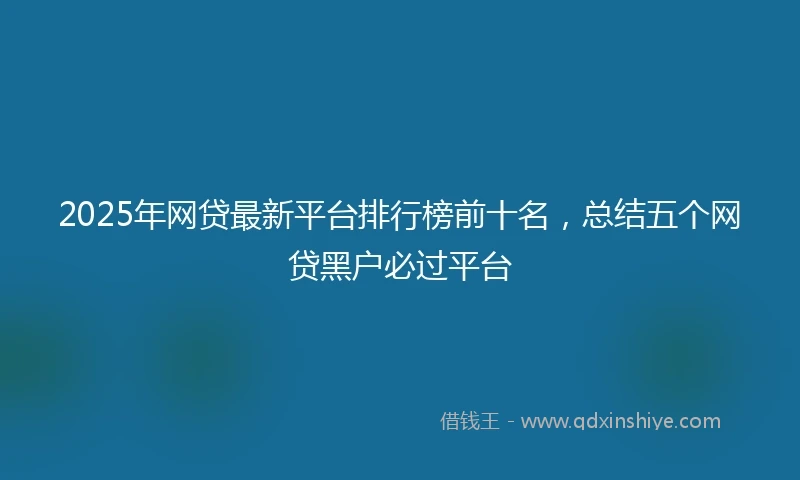 2025年网贷最新平台排行榜前十名，总结五个网贷黑户必过平台