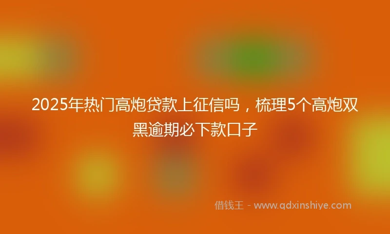 2025年热门高炮贷款上征信吗，梳理5个高炮双黑逾期必下款口子