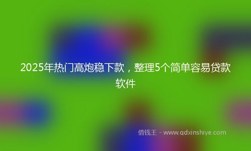 2025年热门高炮稳下款，整理5个简单容易贷款软件