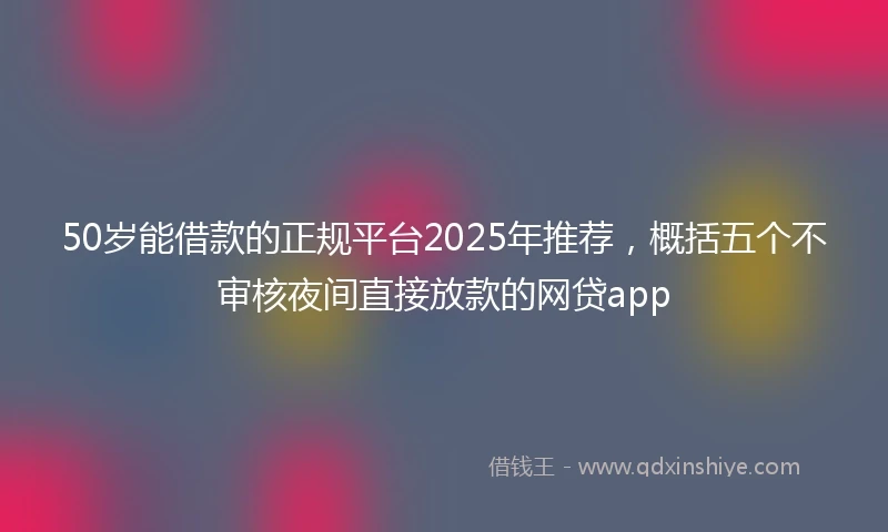 50岁能借款的正规平台2025年推荐，概括五个不审核夜间直接放款的网贷app
