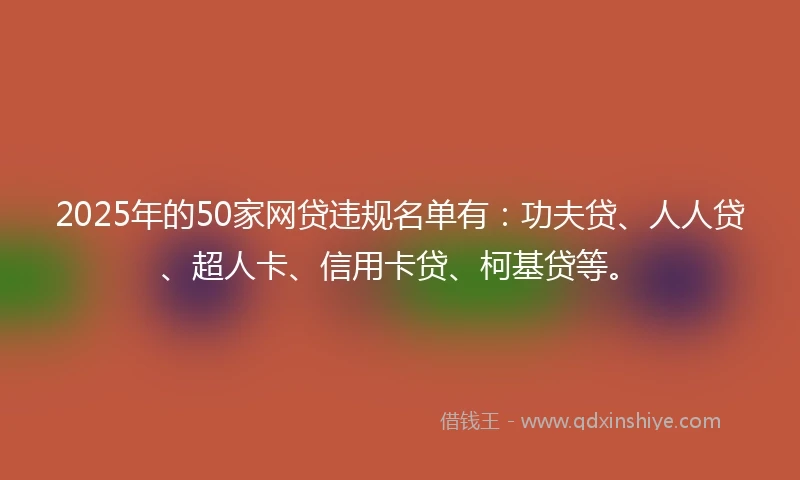 2025年的50家网贷违规名单有：功夫贷、人人贷、超人卡、信用卡贷、柯基贷等。