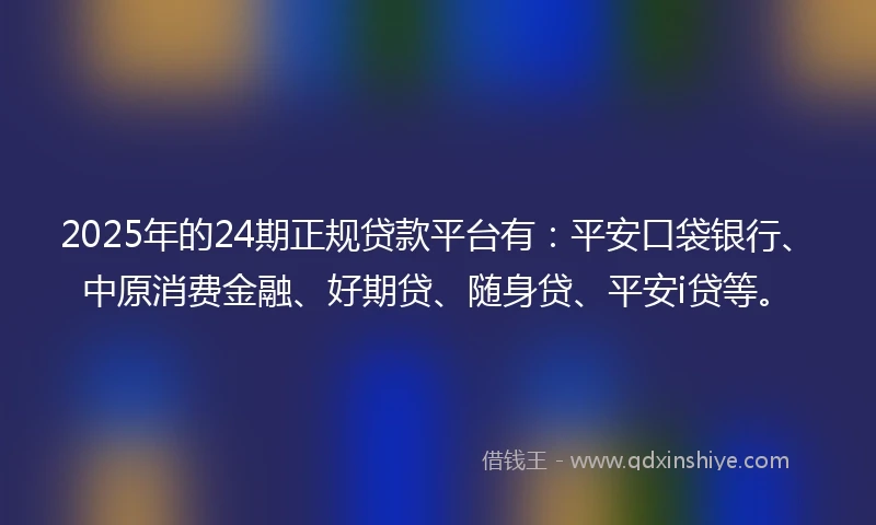2025年的24期正规贷款平台有：平安口袋银行、中原消费金融、好期贷、随身贷、平安i贷等。