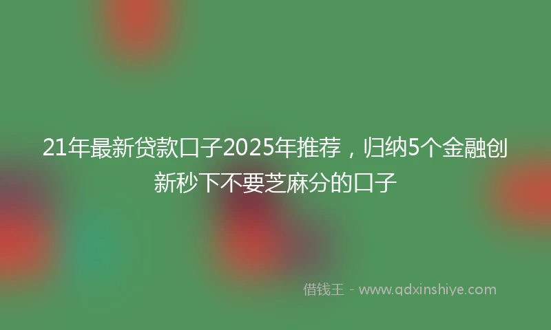 21年最新贷款口子2025年推荐，归纳5个金融创新秒下不要芝麻分的口子