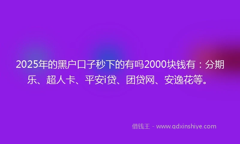 2025年的黑户口子秒下的有吗2000块钱有：分期乐、超人卡、平安i贷、团贷网、安逸花等。