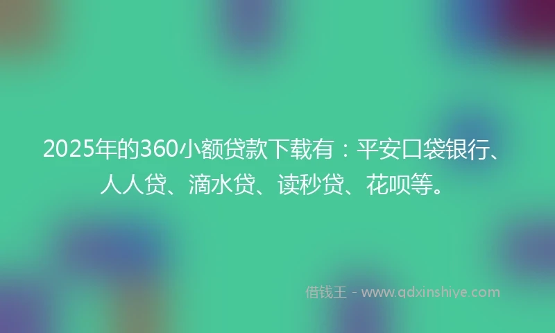 2025年的360小额贷款下载有：平安口袋银行、人人贷、滴水贷、读秒贷、花呗等。