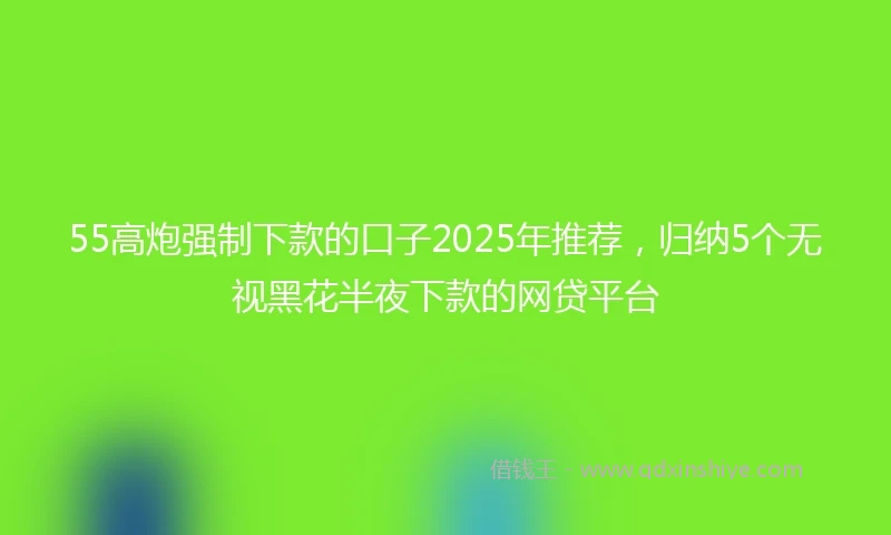 55高炮强制下款的口子2025年推荐，归纳5个无视黑花半夜下款的网贷平台