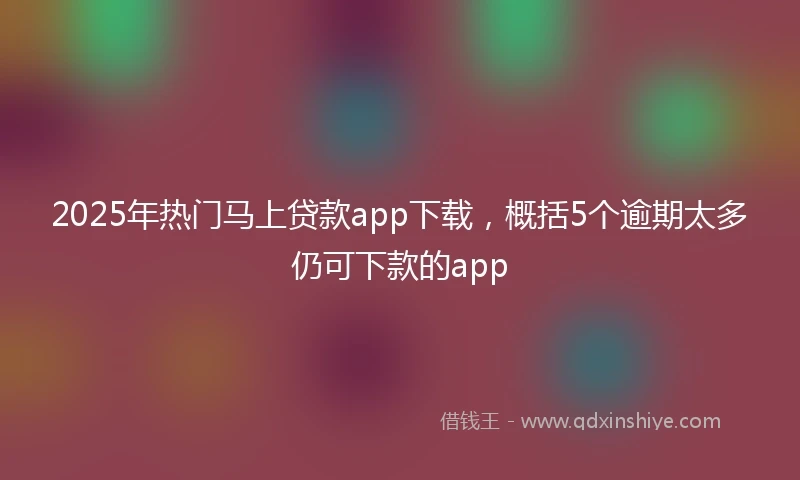 2025年热门马上贷款app下载，概括5个逾期太多仍可下款的app