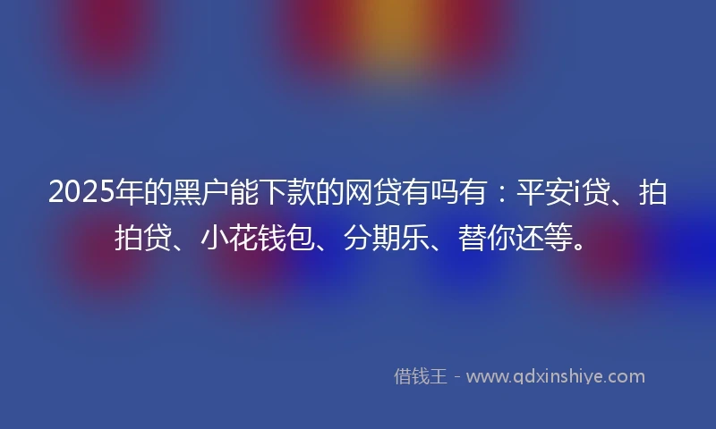 2025年的黑户能下款的网贷有吗有：平安i贷、拍拍贷、小花钱包、分期乐、替你还等。