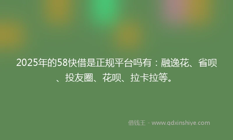 2025年的58快借是正规平台吗有：融逸花、省呗、投友圈、花呗、拉卡拉等。