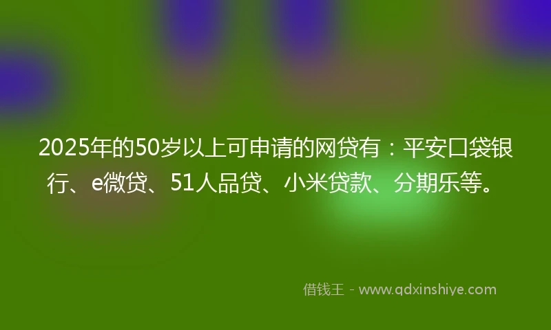 2025年的50岁以上可申请的网贷有：平安口袋银行、e微贷、51人品贷、小米贷款、分期乐等。