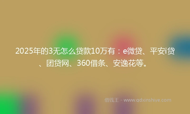 2025年的3无怎么贷款10万有：e微贷、平安i贷、团贷网、360借条、安逸花等。