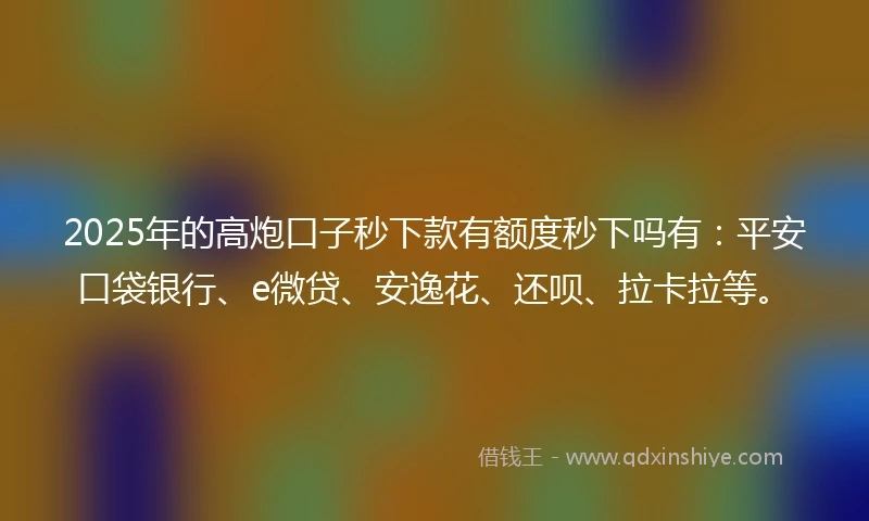 2025年的高炮口子秒下款有额度秒下吗有:平安口袋银行、e微贷、安逸花、还呗、拉卡拉等。