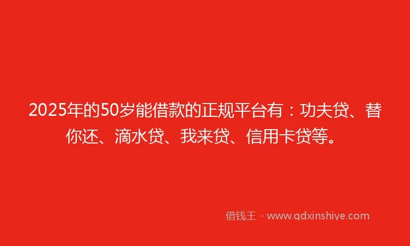2025年的50岁能借款的正规平台有：功夫贷、替你还、滴水贷、我来贷、信用卡贷等。