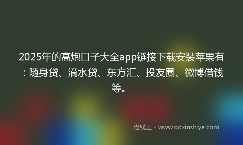 2025年的高炮口子大全app链接下载安装苹果有：随身贷、滴水贷、东方汇、投友圈、微博借钱等。
