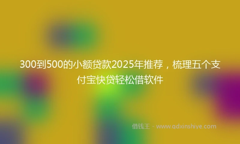 300到500的小额贷款2025年推荐，梳理五个支付宝快贷轻松借软件