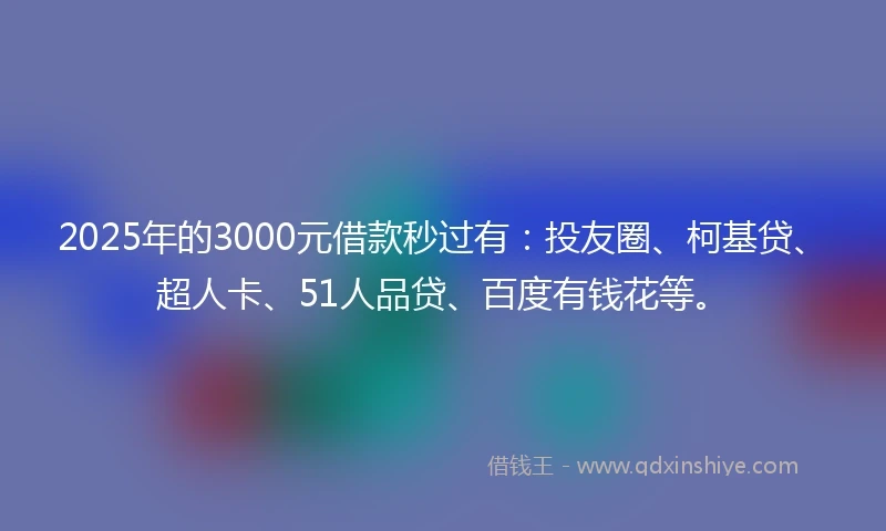 2025年的3000元借款秒过有：投友圈、柯基贷、超人卡、51人品贷、百度有钱花等。