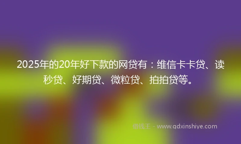 2025年的20年好下款的网贷有：维信卡卡贷、读秒贷、好期贷、微粒贷、拍拍贷等。
