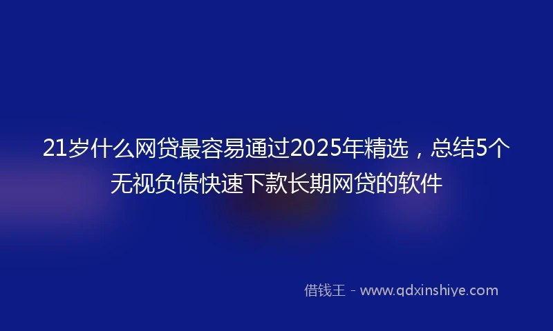 21岁什么网贷最容易通过2025年精选，总结5个无视负债快速下款长期网贷的软件