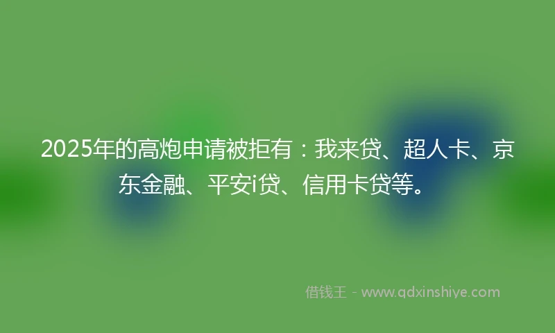 2025年的高炮申请被拒有：我来贷、超人卡、京东金融、平安i贷、信用卡贷等。