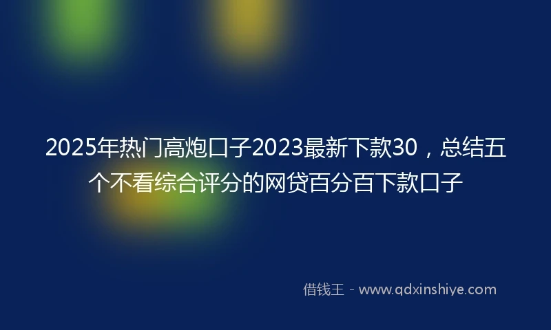 2025年热门高炮口子2023最新下款30，总结五个不看综合评分的网贷百分百下款口子