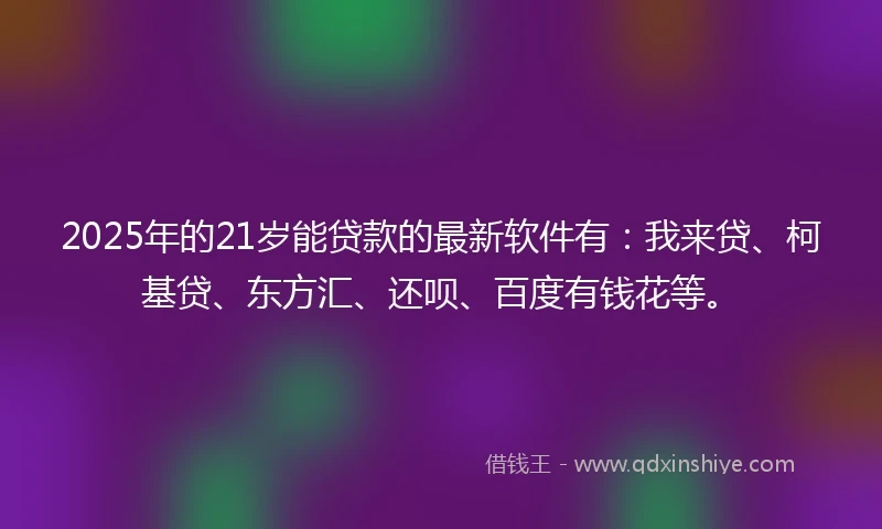 2025年的21岁能贷款的最新软件有：我来贷、柯基贷、东方汇、还呗、百度有钱花等。