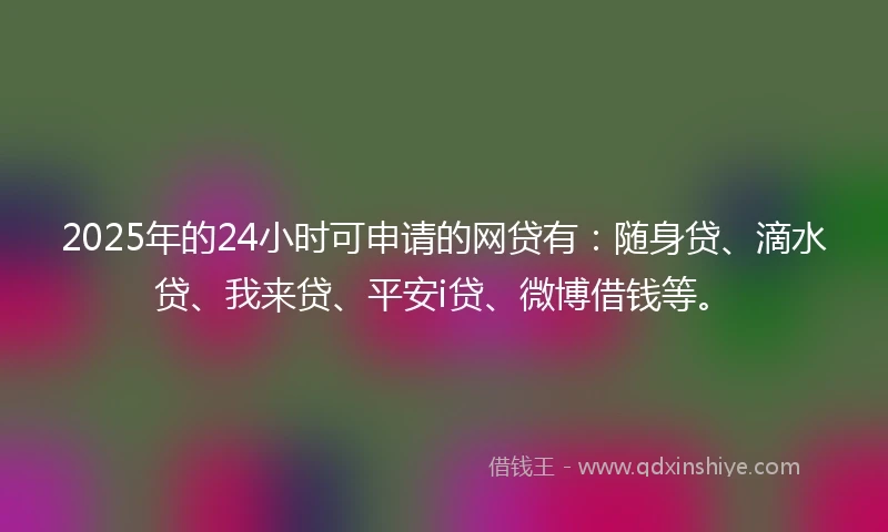 2025年的24小时可申请的网贷有：随身贷、滴水贷、我来贷、平安i贷、微博借钱等。