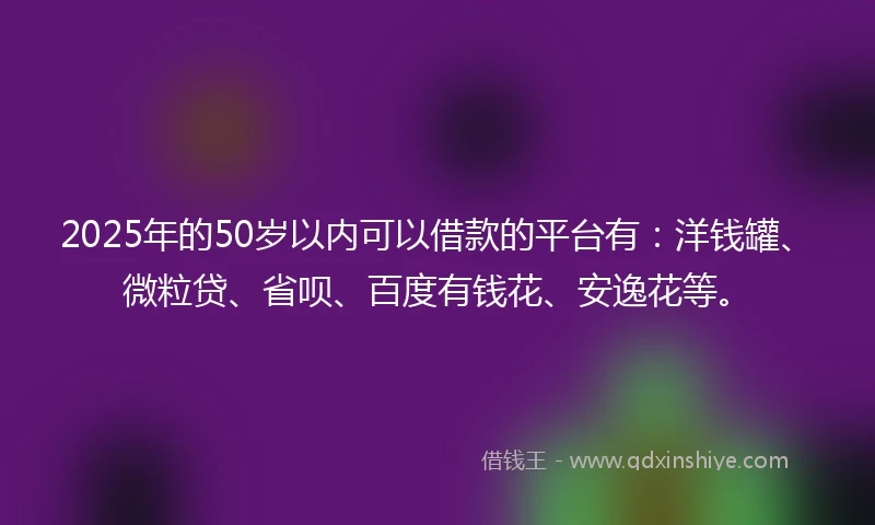 2025年的50岁以内可以借款的平台有:洋钱罐、微粒贷、省呗、百度有钱花、安逸花等。