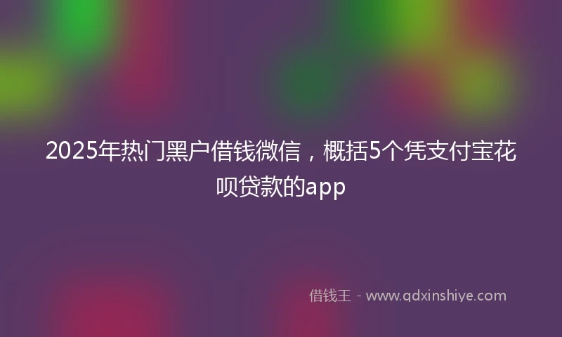 2025年热门黑户借钱微信，概括5个凭支付宝花呗贷款的app