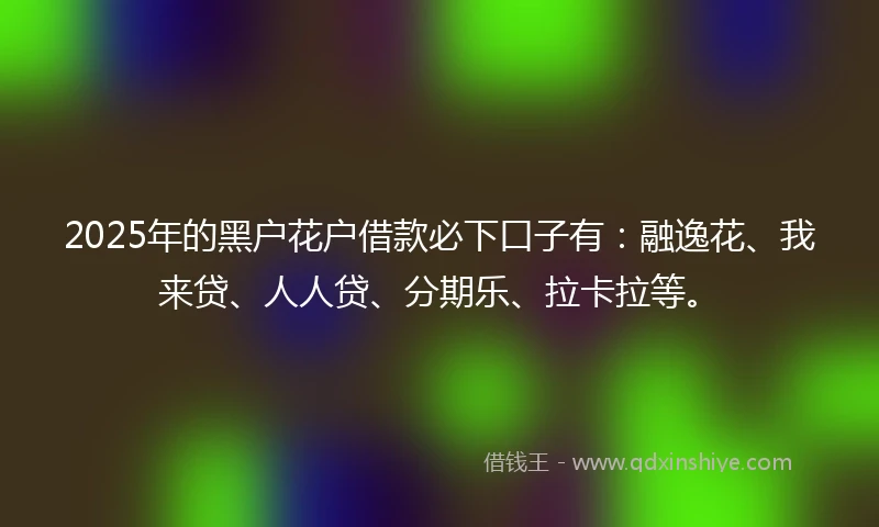 2025年的黑户花户借款必下口子有：融逸花、我来贷、人人贷、分期乐、拉卡拉等。