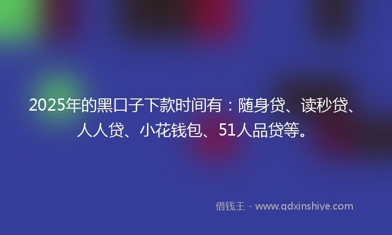2025年的黑口子下款时间有：随身贷、读秒贷、人人贷、小花钱包、51人品贷等。