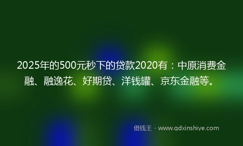 2025年的500元秒下的贷款2020有：中原消费金融、融逸花、好期贷、洋钱罐、京东金融等。