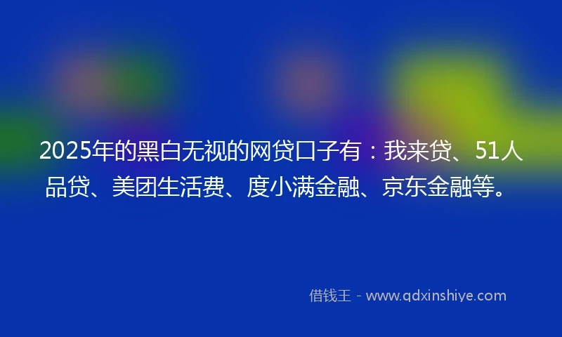 2025年的黑白无视的网贷口子有：我来贷、51人品贷、美团生活费、度小满金融、京东金融等。