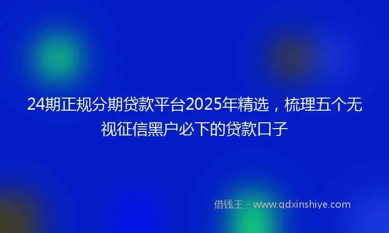 24期正规分期贷款平台2025年精选，梳理五个无视征信黑户必下的贷款口子