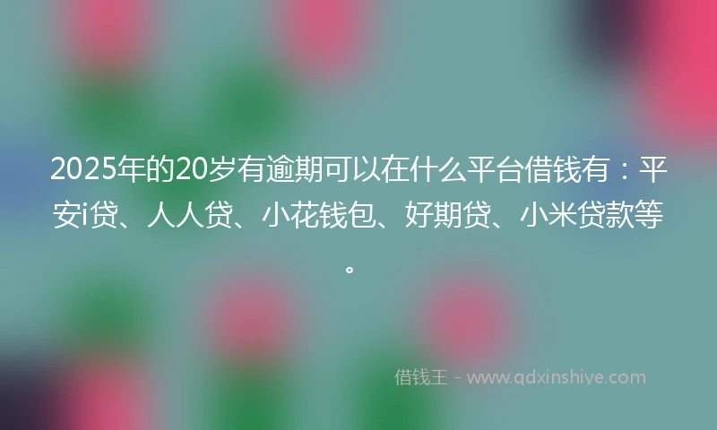 2025年的20岁有逾期可以在什么平台借钱有：平安i贷、人人贷、小花钱包、好期贷、小米贷款等。