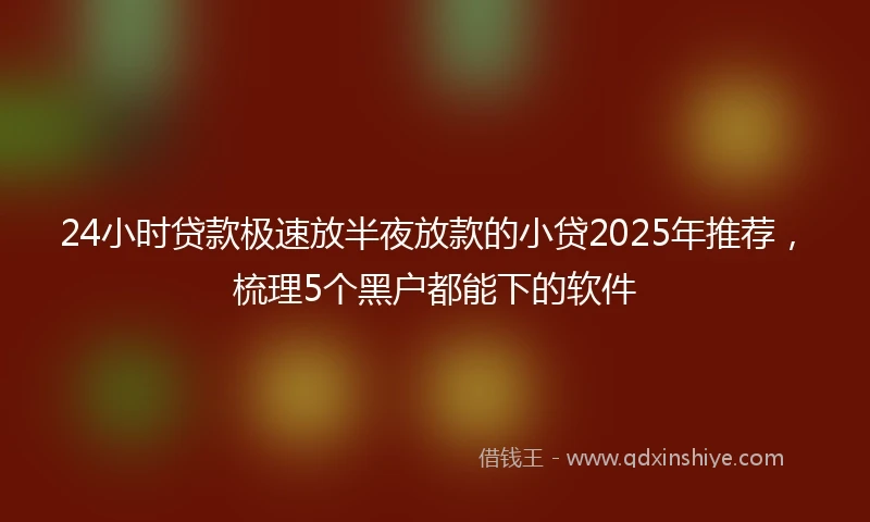24小时贷款极速放半夜放款的小贷2025年推荐，梳理5个黑户都能下的软件