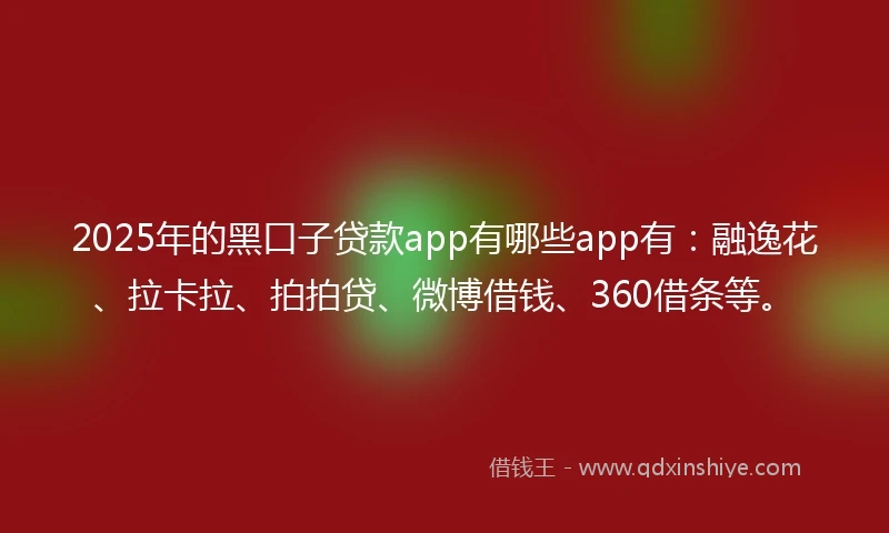 2025年的黑口子贷款app有哪些app有：融逸花、拉卡拉、拍拍贷、微博借钱、360借条等。