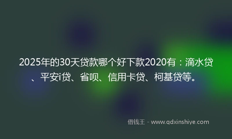 2025年的30天贷款哪个好下款2020有：滴水贷、平安i贷、省呗、信用卡贷、柯基贷等。