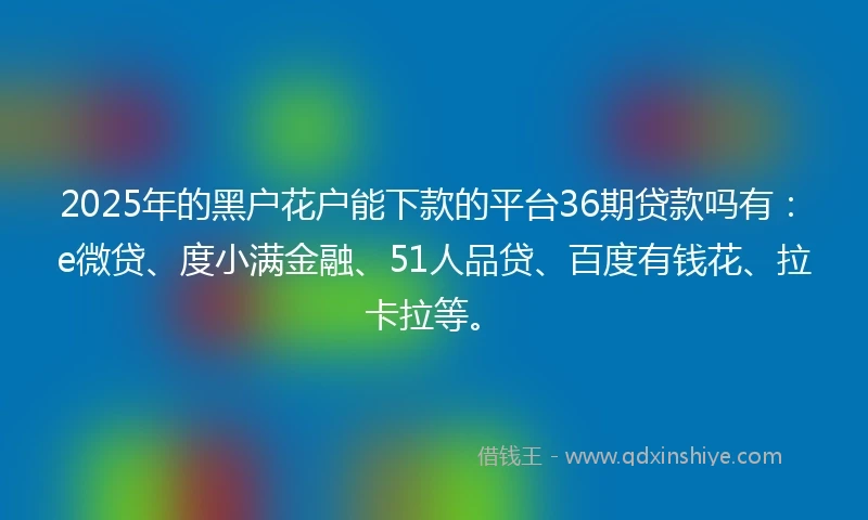 2025年的黑户花户能下款的平台36期贷款吗有：e微贷、度小满金融、51人品贷、百度有钱花、拉卡拉等。