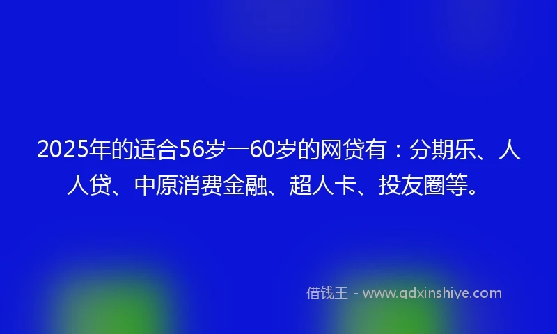 2025年的适合56岁一60岁的网贷有：分期乐、人人贷、中原消费金融、超人卡、投友圈等。